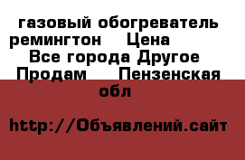 газовый обогреватель ремингтон  › Цена ­ 4 000 - Все города Другое » Продам   . Пензенская обл.
